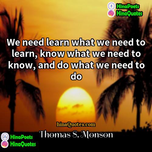 Thomas S Monson Quotes | We need learn what we need to